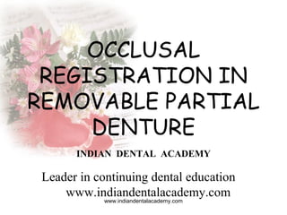OCCLUSAL
REGISTRATION IN
REMOVABLE PARTIAL
DENTURE
INDIAN DENTAL ACADEMY
Leader in continuing dental education
www.indiandentalacademy.com
www.indiandentalacademy.com
 