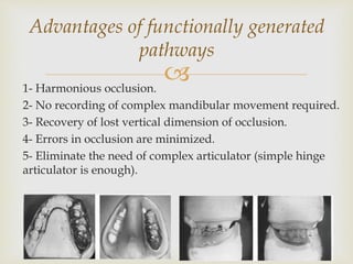 1- Harmonious occlusion.
2- No recording of complex mandibular movement required.
3- Recovery of lost vertical dimension of occlusion.
4- Errors in occlusion are minimized.
5- Eliminate the need of complex articulator (simple hinge
articulator is enough).
Advantages of functionally generated
pathways
 