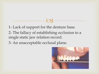 
1- Lack of support for the denture base.
2- The fallacy of establishing occlusion to a
single static jaw relation record.
3- An unacceptable occlusal plane.
 