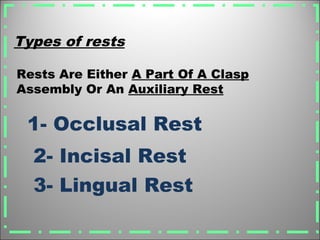 Rests Are Either A Part Of A Clasp
Assembly Or An Auxiliary Rest
1- Occlusal Rest
2- Incisal Rest
Types of rests
3- Lingual Rest
 