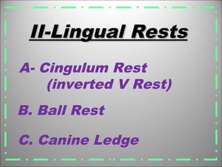 II-Lingual RestsII-Lingual Rests
C. Canine Ledge
A- Cingulum Rest
(inverted V Rest)
B. Ball Rest
 