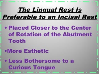 The Lingual Rest Is
Preferable to an Incisal Rest
• Less Bothersome to a
Curious Tongue
•More Esthetic
• Placed Closer to the Center
of Rotation of the Abutment
Tooth
 
