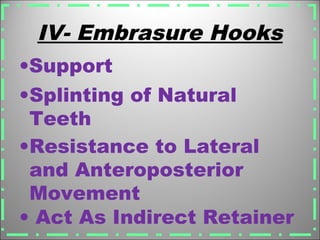 IV- Embrasure Hooks
• Act As Indirect Retainer
•Resistance to Lateral
and Anteroposterior
Movement
•Splinting of Natural
Teeth
•Support
 