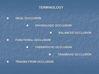 TERMINOLOGY
 IDEAL OCCLUSION
 PHYSIOLOGIC OCCLUSION
 BALANCED OCCLUSION
 FUNCTIONAL OCCLUSION
 THERAPEUTIC OCCLUSION
 TRAUMATIC OCCLUSION
 TRAUMA FROM OCCLUSION
 