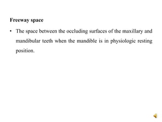 Freeway space
• The space between the occluding surfaces of the maxillary and
mandibular teeth when the mandible is in physiologic resting
position.
 