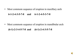 • Most commom sequance of eruption in maxillary arch
6-1-2-4-3-5-7-8 and 6-1-2-4-5-3-7-8
• Most commom sequance of eruption in mandibular arch
(6-1)-2-3-4-5-7-8 and (6-1)-2-4-3-5-7-8
 