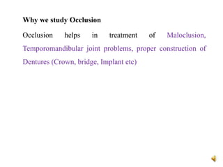 Why we study Occlusion
Occlusion helps in treatment of Maloclusion,
Temporomandibular joint problems, proper construction of
Dentures (Crown, bridge, Implant etc)
 