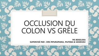 OCCLUSION DU
COLON VS GRÊLE
MS BOSELEKA
SUPERVISÉ PAR : DRS MPURAMANA, MUTEBA & SANDUKU
 
