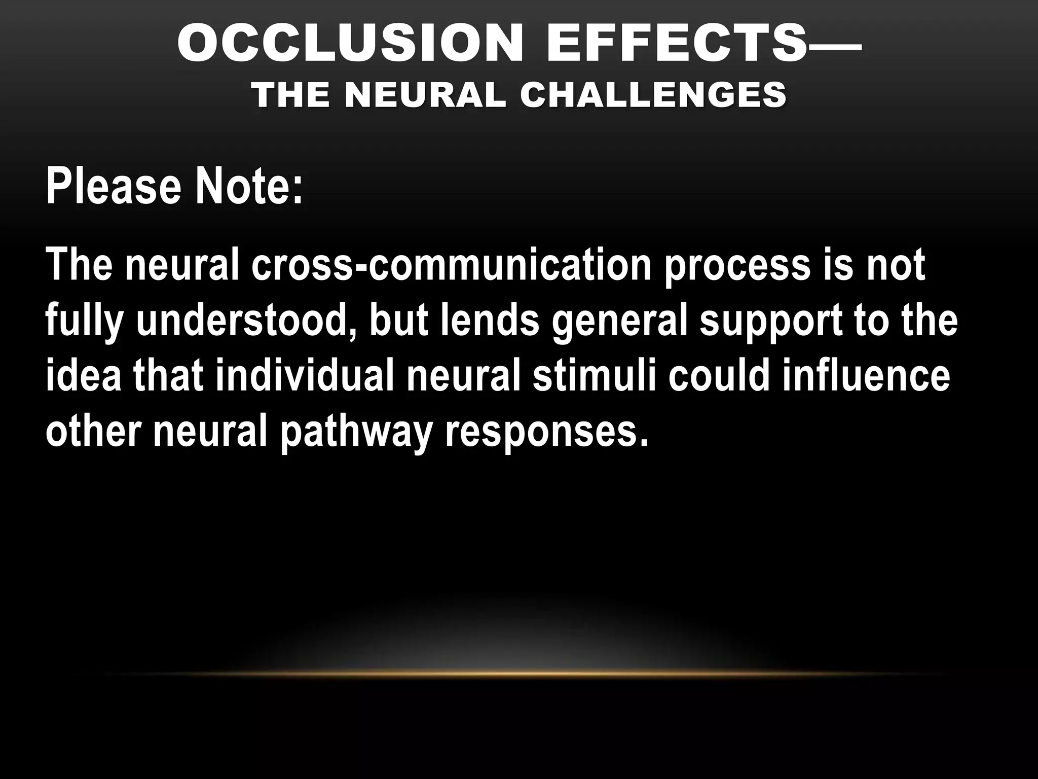 OCCLUSION EFFECTS—
           THE NEURAL CHALLENGES

Please Note:
The neural cross-communication process is not
fully understood, but lends general support to the
idea that individual neural stimuli could influence
other neural pathway responses.
 