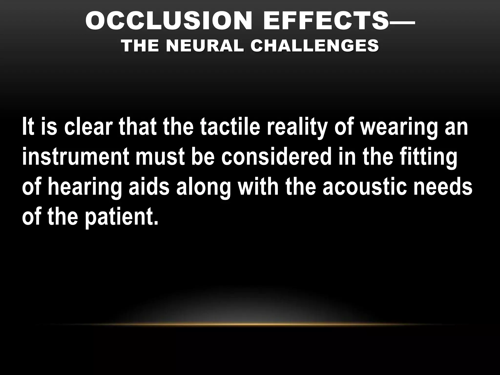 OCCLUSION EFFECTS—
          THE NEURAL CHALLENGES



It is clear that the tactile reality of wearing an
instrument must be considered in the fitting
of hearing aids along with the acoustic needs
of the patient.
 