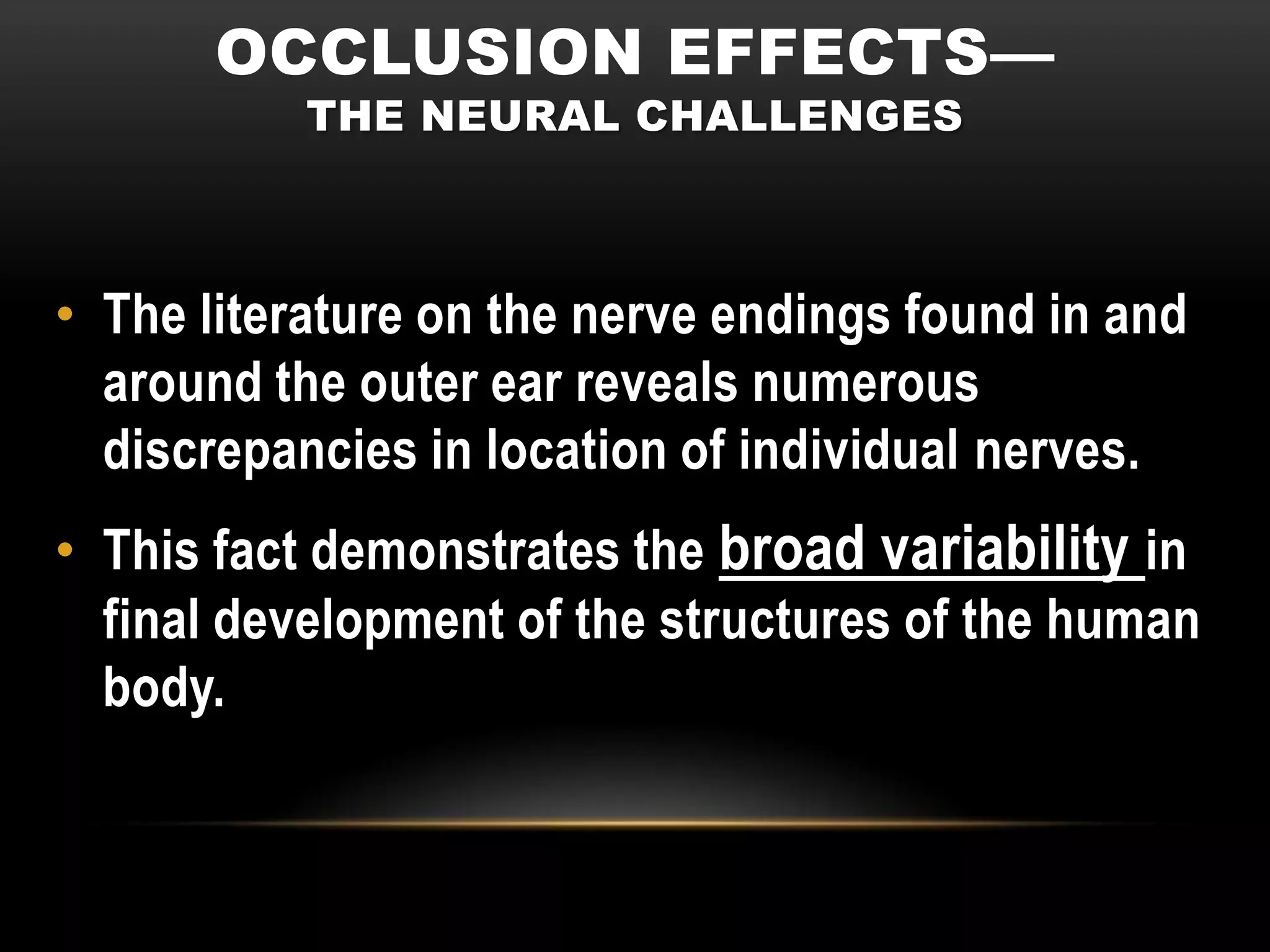 OCCLUSION EFFECTS—
           THE NEURAL CHALLENGES



• The literature on the nerve endings found in and
  around the outer ear reveals numerous
  discrepancies in location of individual nerves.
• This fact demonstrates the broad variability in
  final development of the structures of the human
  body.
 