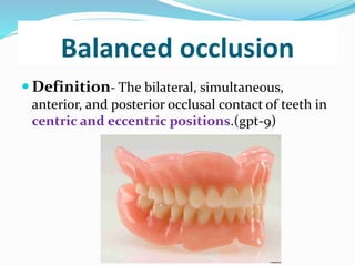 Balanced occlusion
 Definition- The bilateral, simultaneous,
anterior, and posterior occlusal contact of teeth in
centric and eccentric positions.(gpt-9)
 