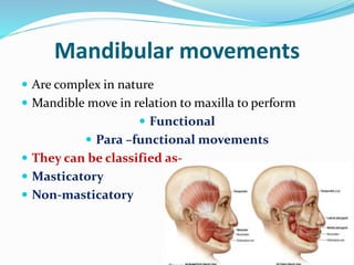 Mandibular movements
 Are complex in nature
 Mandible move in relation to maxilla to perform
 Functional
 Para –functional movements
 They can be classified as-
 Masticatory
 Non-masticatory
 