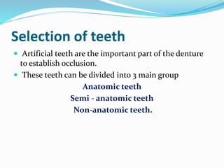 Selection of teeth
 Artificial teeth are the important part of the denture
to establish occlusion.
 These teeth can be divided into 3 main group
Anatomic teeth
Semi - anatomic teeth
Non-anatomic teeth.
 