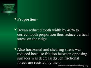 Proportion-
Devan reduced tooth width by 40% to
correct tooth proportion thus reduce vertical
stress on the ridge
Also horizontal and shearing stress was
reduced because friction between opposing
surfaces was decreased;such frictional
forces are resisted by the o
www.asiandentalacademy.orgwww.asiandentalacademy.org
 