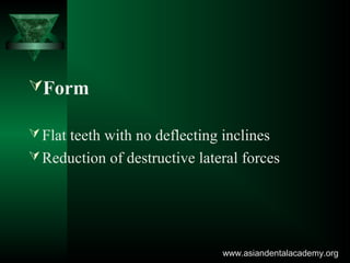 Form
Flat teeth with no deflecting inclines
Reduction of destructive lateral forces
www.asiandentalacademy.orgwww.asiandentalacademy.org
 