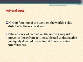 Advantages
 Group function of the teeth on the working side
distributes the occlusal load .
 The absence of contact on the nonworking side
prevents those from getting subjected to destructive
,obliquely directed forces found in nonworking
interferences.
 
