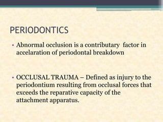 PERIODONTICS
• Abnormal occlusion is a contributary factor in
accelaration of periodontal breakdown
• OCCLUSAL TRAUMA – Defined as injury to the
periodontium resulting from occlusal forces that
exceeds the reparative capacity of the
attachment apparatus.
 