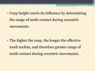 • Cusp height exerts its influence by determining
the range of tooth contact during eccentric
movements.
• The higher the cusp, the longer the effective
tooth incline, and therefore greater range of
tooth contact during eccentric movements.
 