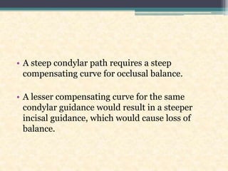 • A steep condylar path requires a steep
compensating curve for occlusal balance.
• A lesser compensating curve for the same
condylar guidance would result in a steeper
incisal guidance, which would cause loss of
balance.
 