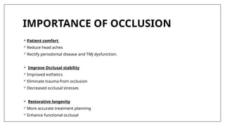IMPORTANCE OF OCCLUSION
 Patient comfort
 Reduce head aches
 Rectify periodontal disease and TMJ dysfunction.
 Improve Occlusal stability
 Improved esthetics
 Eliminate trauma from occlusion
 Decreased occlusal stresses
 Restorative longevity
 More accurate treatment planning
 Enhance functional occlusal
 