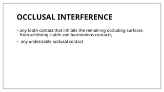 OCCLUSAL INTERFERENCE
• any tooth contact that inhibits the remaining occluding surfaces
from achieving stable and harmonious contacts;
• any undesirable occlusal contact
 