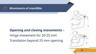 Movements of mandible
58
Opening and closing movements –
Hinge movement for 20-25 mm
Translation beyond 25 mm opening
 