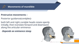 Movements of mandible
59
Protrusive movements –
Posterior guidance(condyles)-
both left and right condyle heads rotate openly
initially, then translate forward and downward
along the articular eminence
-Depends on eminence steep
 
