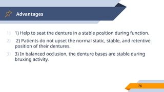 Advantages
76
1) 1) Help to seat the denture in a stable position during function.
2) 2) Patients do not upset the normal static, stable, and retentive
position of their dentures.
3) 3) In balanced occlusion, the denture bases are stable during
bruxing activity.
 