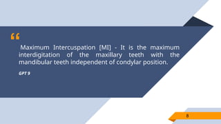“Maximum Intercuspation [MI] - It is the maximum
interdigitation of the maxillary teeth with the
mandibular teeth independent of condylar position.
GPT 9
8
8
 