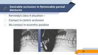 Desirable occlusion in Removable partial
dentures
87
1) Kennedy’s class 4 situation –
2) Contact in centric occlusion
3) No contact in eccentric position
 