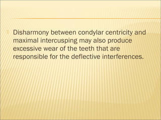    Disharmony between condylar centricity and
    maximal intercusping may also produce
    excessive wear of the teeth that are
    responsible for the deflective interferences.
 