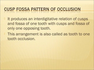    It produces an interdigitative relation of cusps
    and fossa of one tooth with cusps and fossa of
    only one opposing tooth.
   This arrangement is also called as tooth to one
    tooth occlusion.
 
