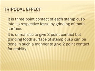    It is three point contact of each stamp cusp
    into its respective fossa by grinding of tooth
    surface.
   It is unrealistic to give 3 point contact but
    grinding tooth surface of stamp cusp can be
    done in such a manner to give 2 point contact
    for stabilty.
 