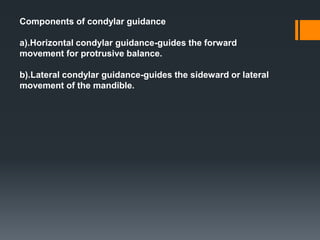Components of condylar guidance
a).Horizontal condylar guidance-guides the forward
movement for protrusive balance.
b).Lateral condylar guidance-guides the sideward or lateral
movement of the mandible.
 