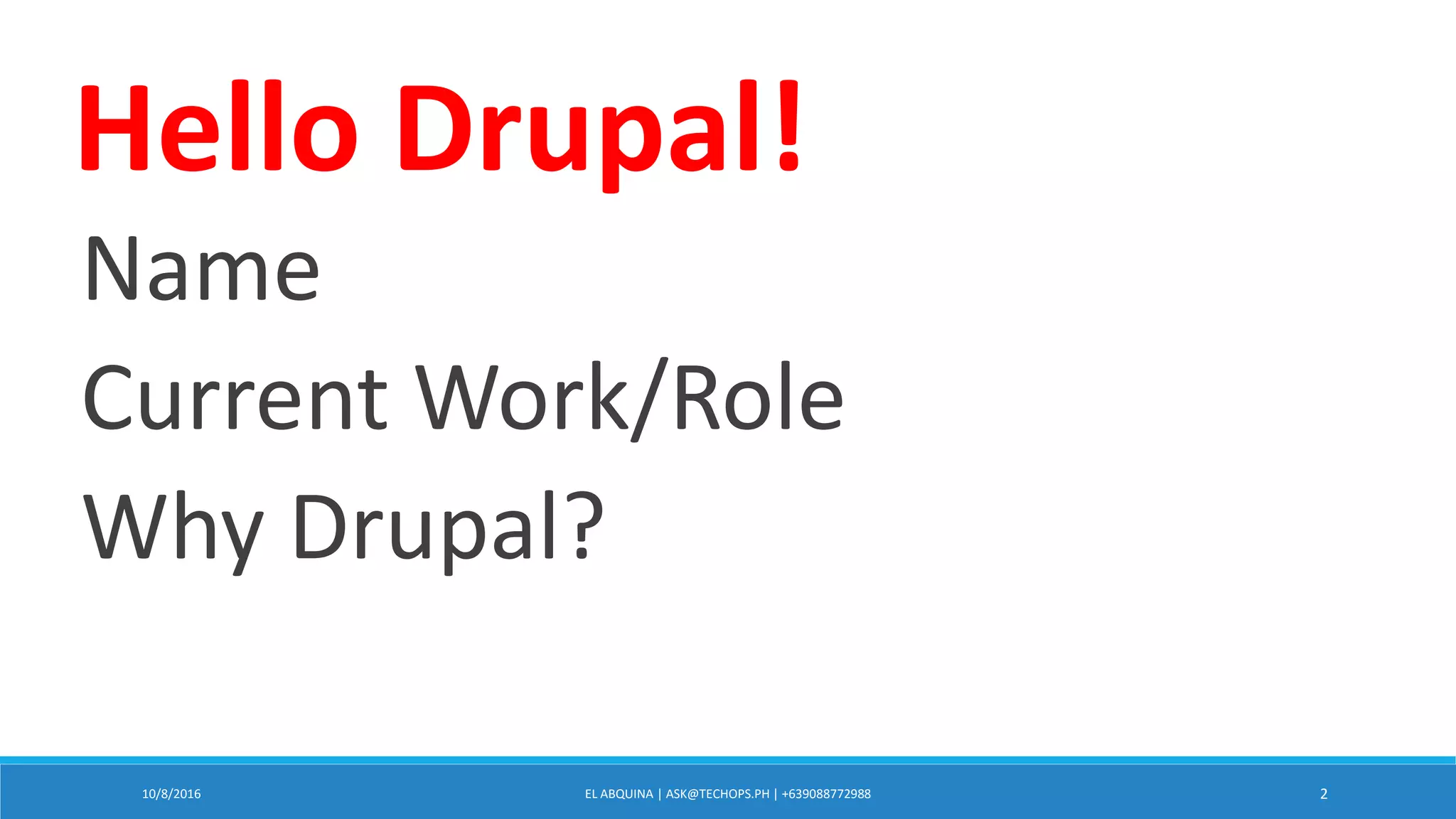 10/8/2016 EL ABQUINA | ASK@TECHOPS.PH | +639088772988 2
Name
Current Work/Role
Why Drupal?
Hello Drupal!
 