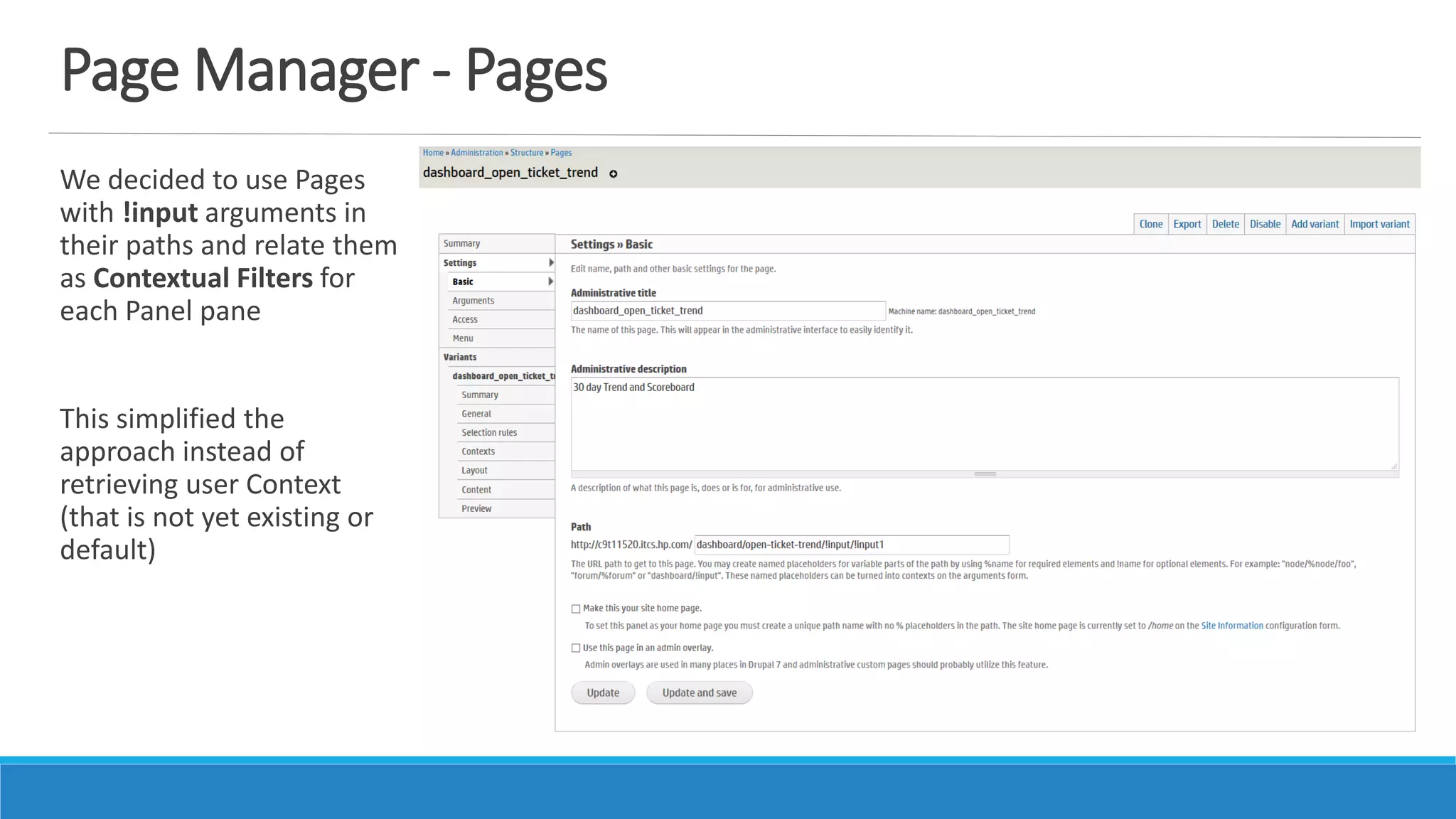 Page Manager - Pages
We decided to use Pages
with !input arguments in
their paths and relate them
as Contextual Filters for
each Panel pane
This simplified the
approach instead of
retrieving user Context
(that is not yet existing or
default)
 