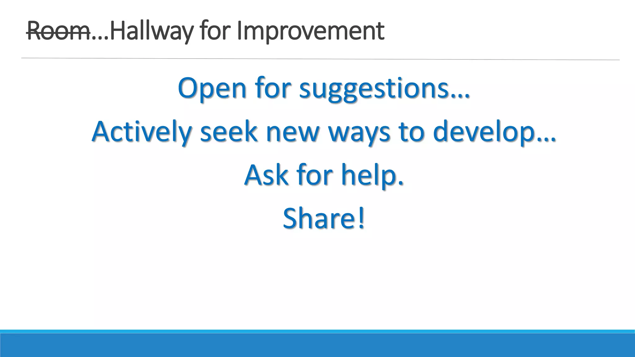 Room…Hallway for Improvement
Open for suggestions…
Actively seek new ways to develop…
Ask for help.
Share!
 