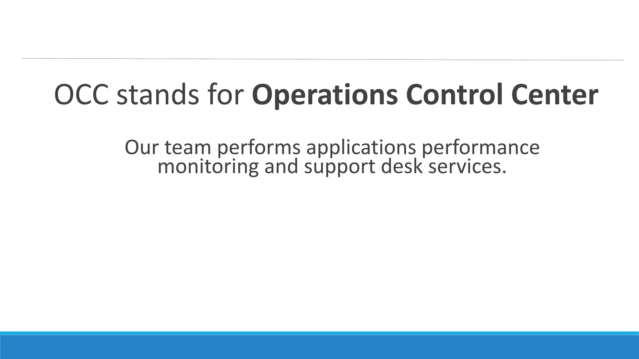 OCC stands for Operations Control Center
Our team performs applications performance
monitoring and support desk services.
 