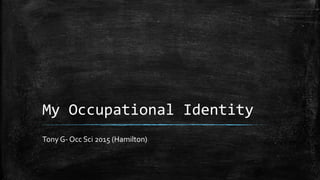 My Occupational Identity
Tony G- Occ Sci 2015 (Hamilton)
 