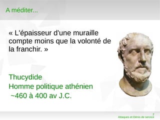 A méditer...


 « L'épaisseur d'une muraille
 compte moins que la volonté de
 la franchir. »


 Thucydide
 Homme politique athénien
 ~460 à 400 av J.C.

                                                             2
                                  Attaques et Dénis de service
 