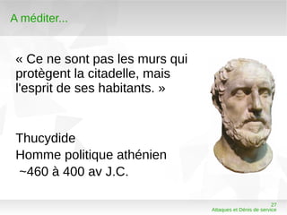 A méditer...


 « Ce ne sont pas les murs qui
 protègent la citadelle, mais
 l'esprit de ses habitants. »


 Thucydide
 Homme politique athénien
 ~460 à 400 av J.C.

                                                           27
                                 Attaques et Dénis de service
 