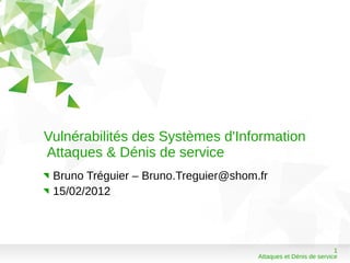 Vulnérabilités des Systèmes d'Information
Attaques & Dénis de service
 Bruno Tréguier – Bruno.Treguier@shom.fr
 15/02/2012




                                                                 1
                                      Attaques et Dénis de service
 
