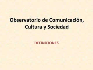 Observatorio de Comunicación,
Cultura y Sociedad
DEFINICIONES
 
