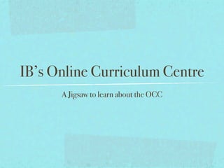 IB’s Online Curriculum Centre
      A Jigsaw to learn about the OCC
 