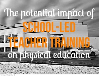 The potential impact of
               school-led
            Teacher Training
            on physical education
Tuesday, 11 September 12
 