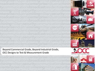 Beyond Commercial Grade, Beyond Industrial Grade,
OCC Designs to Test & Measurement Grade
 