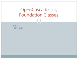 OpenCascade: (7.1.0)
Foundation Classes
王聖川
2017/8/22
 