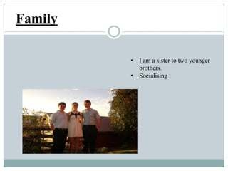 Family
• I am a sister to two younger
brothers.
• Socialising
 