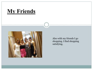 My Friends
Also with my friends I go
shopping. I find shopping
satisfying.
 